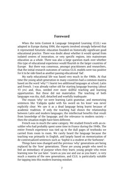 7 
 
 
 
Foreword 
When the term Content & Language Integrated Learning (CLIL) was 
adopted in Europe during 1994, the expe