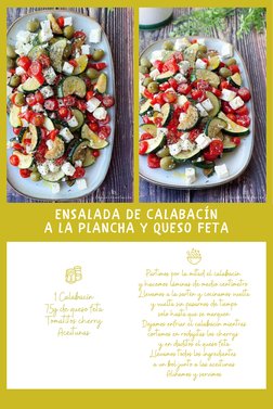 ENSALADA DE CALABACÍN
A LA PLANCHA Y QUESO FETA
 
1 Calabacín
75g de queso feta
Tomatitos cherry
Aceitunas
Partimos por la mi