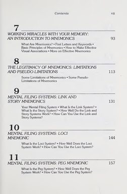 Contents 
vii 
7_ 
WORKING MIRACLES WITH YOUR MEMORY: 
AN INTRODUCTION TO MNEMONICS 93 
What Are Mnemonics? • First Letters a