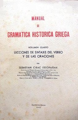 MANUAL
OE
GRAMATICA HISTORICA GRIEGA
VOLUMEN CUARTO
LECCIONES DE SINTAXIS DEL VERBO 
Y DE LAS ORACIONES
SEBASTIAN CIRAC ESTOP