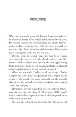 1
PROLOGUE
When she was eight years old, Bridget Barsamian woke up 
in a hospital, where a doctor told her she shouldn’t be a