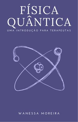 FÍSICA
QUÂNTICA
U M A  I N T R O D U Ç Ã O  P A R A  T E R A P E U T A S
W A N E S S A  M O R E I R A
