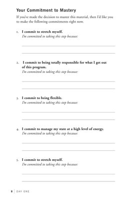 8  
D A Y  O N E
Your commitment to Mastery
If you’ve made the decision to master this material, then I’d like you 
to make t