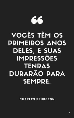 VOCÊS TÊM OS
PRIMEIROS ANOS
DELES, E SUAS
IMPRESSÕES
TENRAS
DURARÃO PARA
SEMPRE.
CHARLES SPURGEON
1

