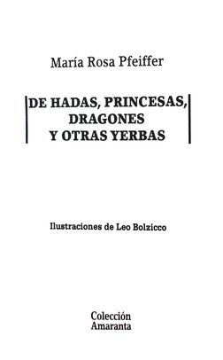 María Rosa Pfeiffer 
DE HADAS, PRINCESAS, 
DRAGONES 
Y OTRAS YERBAS 
Ilustraciones de Leo Bolzicco 
Colección
Amaranta 
