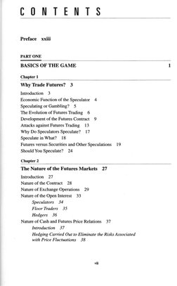 C O N T E N T S 
Preface 
xxiü 
PART ONE 
BASICS OF THE GAME 
1 
Chapter 1 
Why Trade Futures? 3 
Introduction 
3 
Economic F
