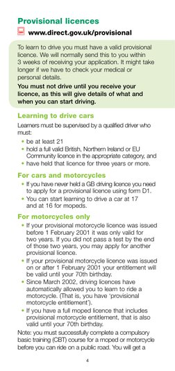 4
Provisional licences
www.direct.gov.uk/provisional
To learn to drive you must have a valid provisional 
licence. We will no